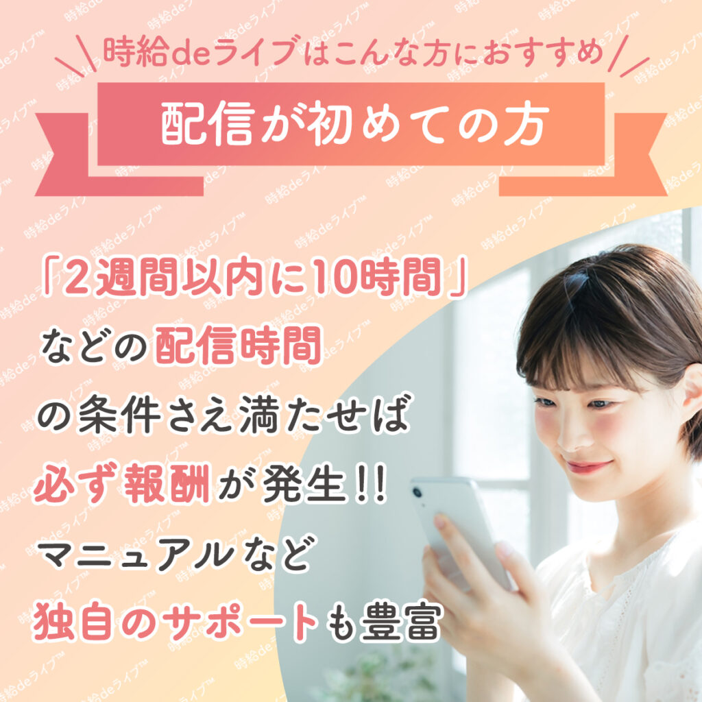 ライブ配信が初めての方はぜひ弊社の時給deライブをお勧めいたします。何を話せばいいのか分からないという方にも丁寧なマニュアルやサポートを用意しておりまた投げ銭のギフトがもらえなくても報酬が発生するような最低時給保障システムを揃えております。安心してライブ配信を始めるのであればこちらのライバー事務所をぜひお選びください。